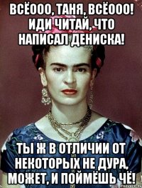 Всёооо, Таня, всёооо! Иди читай, что написал Дениска! Ты ж в отличии от некоторых не дура, может, и поймёшь чё!