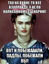 Так на войне-то всё взаправду, а не по написанному сценарию! Вот и побежааали, падлы, побежали вы!