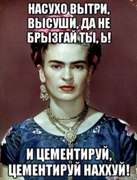 насухо вытри, высуши, да не брызгай ты, Ь! И цементируй, цементируй наххуй!