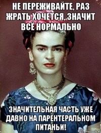 Не переживайте, раз жрать хочется, значит всё нормально Значительная часть уже давно на парентеральном питаньи!