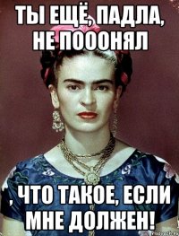 Ты ещё, падла, не пооонял , что такое, если мне должен!