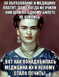 За образование и медицину платят, даже когда их учили - они шли по одному билету, не учились , вот как понадобилась медицина их и некому стало лечить!