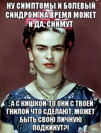 Ну симптомы и болевый синдром на время может и да, снимут , а с кишкой-то они с твоей гнилой что сделают, может быть свою личную подкинут?!