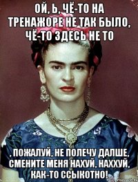 Ой, Ь, чё-то на тренажоре не так было, чё-то здесь не то , пожалуй, не полечу далше, смените меня нахуй, наххуй, как-то ссыкотно!