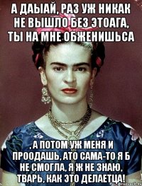 А даыай, раз уж никак не вышло без этоага, ты на мне обженишьса , а потом уж меня и проодашь, ато сама-то я б не смогла, я ж не знаю, тварь, как это делаетца!