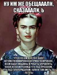 Ну им же обещааали, сказааали, Ь , что в XXI-ом веке всё будет автоматизиииировано и приватизировано, всем будут машины и роботы управлять, какая ж нахуй разница что под прозаком, что под галоперидолом, хули ж там уметь-то - летать!