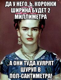 Да у него, Ь, коронки ширина будет 2 миллиметра , а они туда хуярят шуруп в пол-сантиметра!