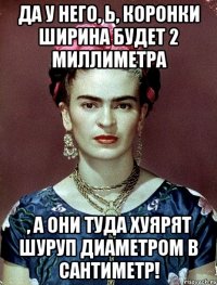 Да у него, Ь, коронки ширина будет 2 миллиметра , а они туда хуярят шуруп диаметром в сантиметр!