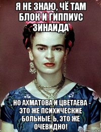 Я не знаю, чё там Блок и Гиппиус Зинаида , но Ахматова и Цветаева - это же психические больные, Ь, это же очевидно!