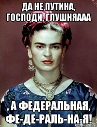 Да не Путина, Господи, глушняааа , а федеральная, фе-де-раль-на-я!