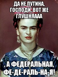 Да не Путина, Господи, вот же глушняааа , а федеральная, фе-де-раль-на-я!