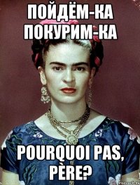 Пойдём-ка покурим-ка Pourquoi pas, père?