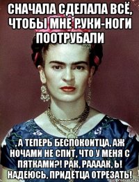 Сначала сделала всё, чтобы мне руки-ноги поотрубали , а теперь беспокоитца, аж ночами не спит, что у меня с пятками?! Рак, раааак, Ь! Надеюсь, придётца отрезать!