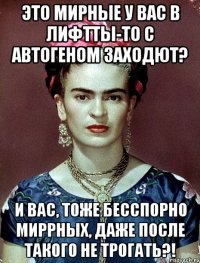 Это мирные у вас в лифтты-то с автогеном заходют? И вас, тоже бесспорно миррных, даже после такого не трогать?!