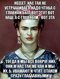 Неееет, нас так не устраааивает, надо чтоба с главной был вот этот вот наш, а с главным - вот эта , тогда и мы все вокруг них, они ж нас так же как и мы их, Ь, уважают и чтят, станем сразу глаааавными!