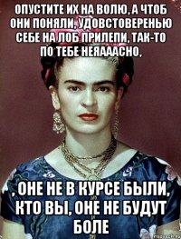 опустите их на волю, а чтоб они поняли, удовстоверенью себе на лоб прилепи, так-то по тебе неяааасно, , оне не в курсе были, кто вы, оне не будут боле