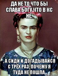 Да не то что бы слава богу что в кс не, , а сиди и догадывайся с трёх раз, почему я туда не пошла