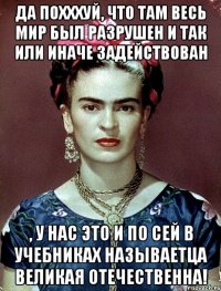 Да похххуй, что там весь мир был разрушен и так или иначе задействован , у нас это и по сей в учебниках называетца великая отечественна!