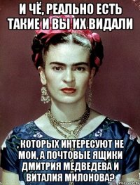 И чё, реально есть такие и вы их видали , которых интересуют не мои, а почтовые ящики Дмитрия Медведева и Виталия Милонова?