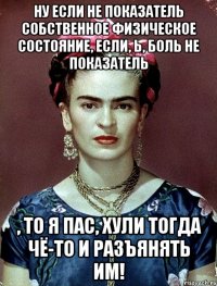 Ну если не показатель собственное физическое состояние, если, Ь, боль не показатель , то я пас, хули тогда чё-то и разъянять им!