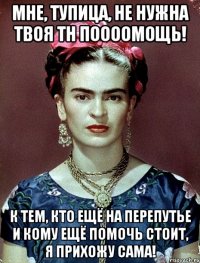 Мне, тупица, не нужна твоя тн поооомощь! К тем, кто ещё на перепутье и кому ещё помочь стоит, я прихожу сама!