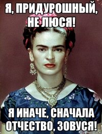 Я, придурошный, не Люся! Я иначе, сначала отчество, зовуся!