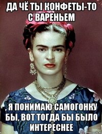 да чё ты конфеты-то с вареньем , я понимаю самогонку бы, вот тогда бы было интереснее