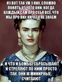 Ну вот так уж у них, сложно понять от чего они, когда каждый сам про себя всё, что мы про них ничего не знаем , и что и бомбы сбрасывают и стреляют по ним просто так, они ж мииирные, считаают