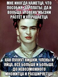 Мне иногда кажетца, что пособия, зарплаты, да и вообще уровень жызни растёт и улучшаетца как пухнут кишки, члены и яйца, всё больше и больше, до невозможного множитца и расширяетца!