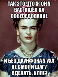 Так это что ж он у вас, пшёл на собеседование и без даунфона у уха не смог и шагу сделать, бля!?