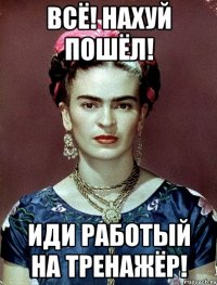 Всё! Нахуй пошёл! Иди работый на тренажёр!