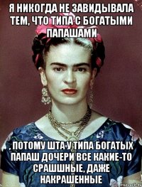 Я никогда не завидывала тем, что типа с богатыми папашами , потому шта у типа богатых папаш дочери все какие-то срашшные, даже накрашенные