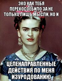 эко как тебя перекосоёбило за не только лишь мысли, но и целенаправленные действия по меня изуродованию