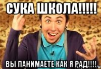 сука школа!!!!! вы панимаете как я рад!!!!