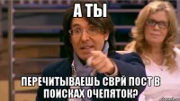 А ты Перечитываешь сврй пост в поисках очепяток?