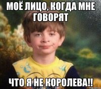 моё лицо, когда мне говорят что я не королева!!