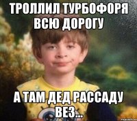 Троллил турбофоря всю дорогу А там дед рассаду вез...