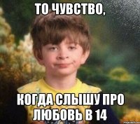 То чувство, Когда слышу про любовь в 14