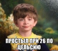  Простыл при 26 по цельсию