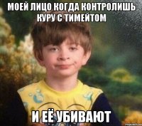 Моей лицо когда контролишь куру с тимейтом и её убивают