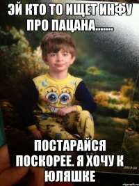 Эй кто то ищет инфу про пацана....... Постарайся поскорее. Я хочу к Юляшке