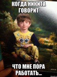 Когда Никита говорит что мне пора работать...