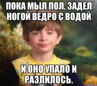 Пока мыл пол, задел ногой ведро с водой И оно упало и разлилось.