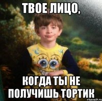 твое лицо, когда ты не получишь тортик