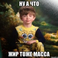 Ну а что Жир тоже масса