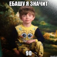 ЕБАШУ Я ЗНАЧИТ 90