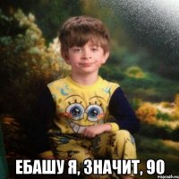  ЕБАШУ Я, ЗНАЧИТ, 90