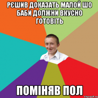 рєшив доказать малой шо баби должни вкусно готовіть поміняв пол