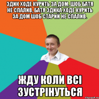 эдик ходе курить за дом, шоб батя не спалив, батя эдика ходе курить за дом шоб старий не спалив. жду коли всі зустрінуться