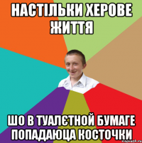 настільки херове життя шо в туалєтной бумаге попадаюца косточки